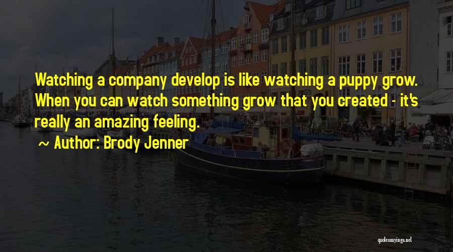 Brody Jenner Quotes: Watching A Company Develop Is Like Watching A Puppy Grow. When You Can Watch Something Grow That You Created -