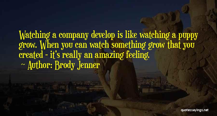 Brody Jenner Quotes: Watching A Company Develop Is Like Watching A Puppy Grow. When You Can Watch Something Grow That You Created -