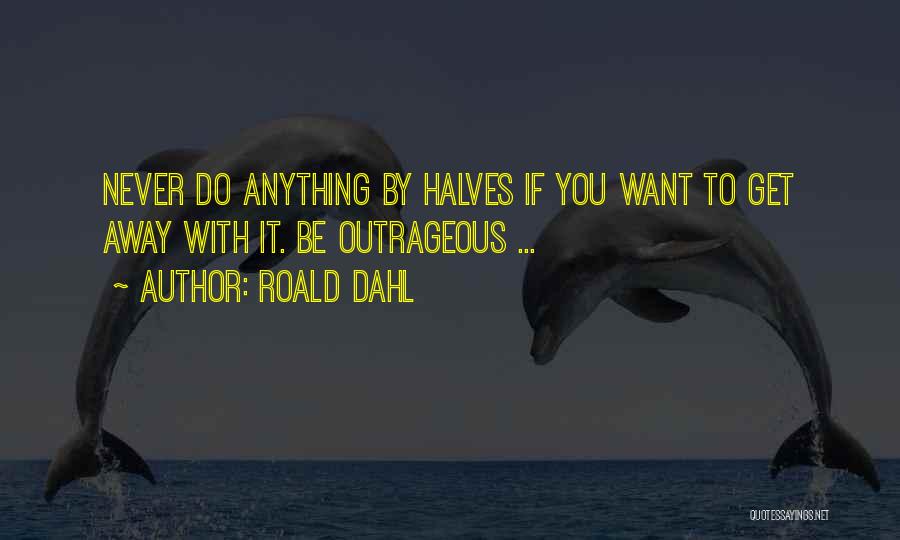 Roald Dahl Quotes: Never Do Anything By Halves If You Want To Get Away With It. Be Outrageous ...