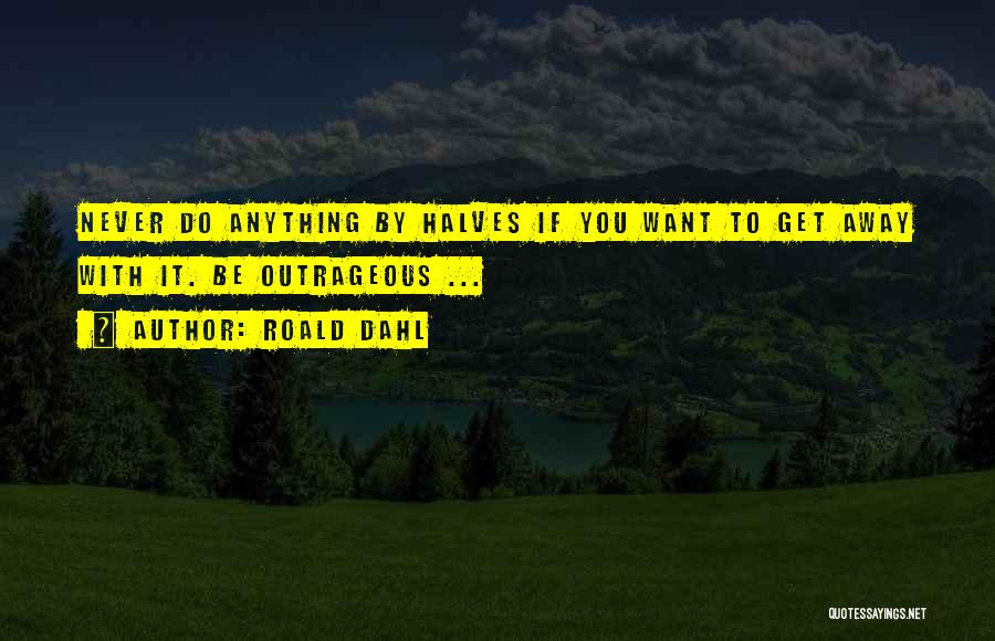 Roald Dahl Quotes: Never Do Anything By Halves If You Want To Get Away With It. Be Outrageous ...