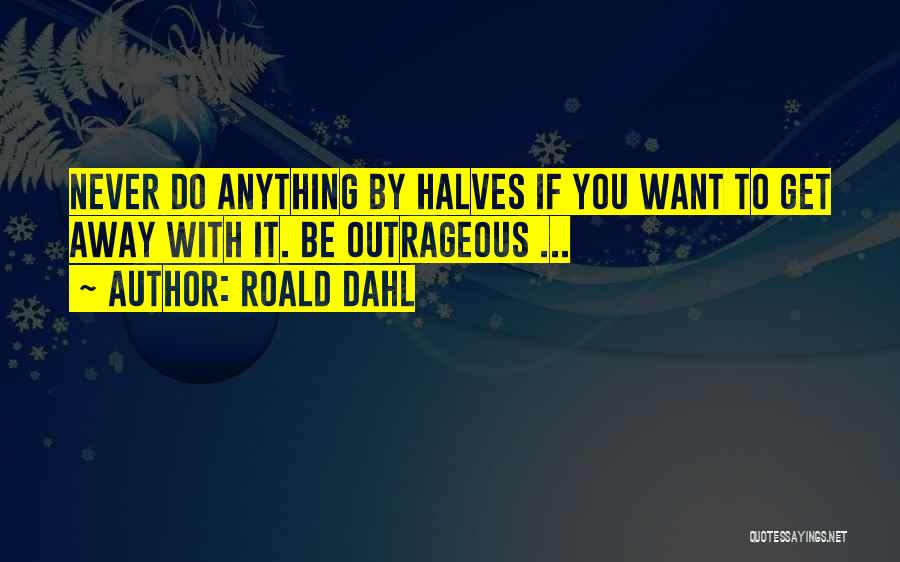 Roald Dahl Quotes: Never Do Anything By Halves If You Want To Get Away With It. Be Outrageous ...