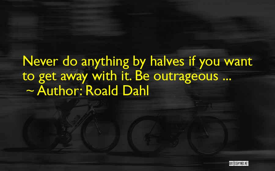 Roald Dahl Quotes: Never Do Anything By Halves If You Want To Get Away With It. Be Outrageous ...