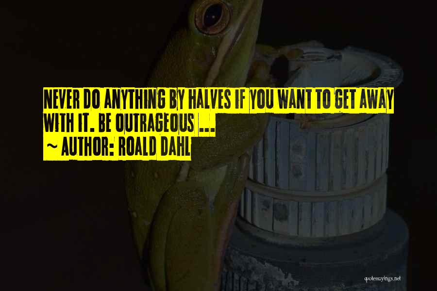 Roald Dahl Quotes: Never Do Anything By Halves If You Want To Get Away With It. Be Outrageous ...