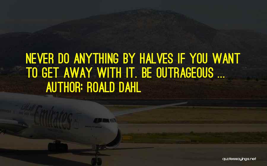 Roald Dahl Quotes: Never Do Anything By Halves If You Want To Get Away With It. Be Outrageous ...