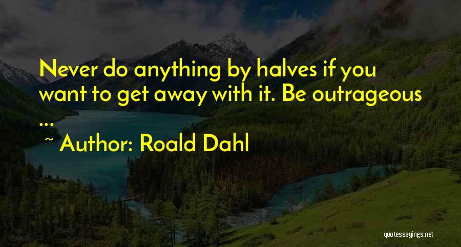 Roald Dahl Quotes: Never Do Anything By Halves If You Want To Get Away With It. Be Outrageous ...