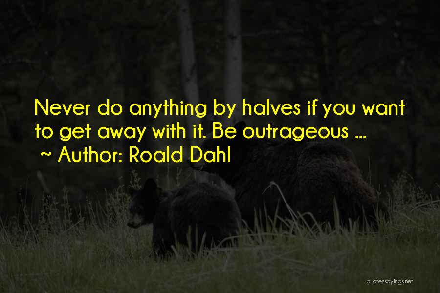 Roald Dahl Quotes: Never Do Anything By Halves If You Want To Get Away With It. Be Outrageous ...