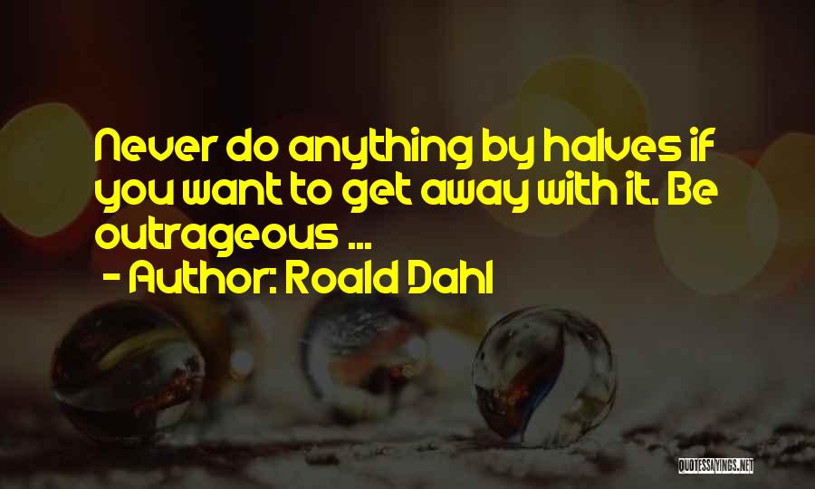 Roald Dahl Quotes: Never Do Anything By Halves If You Want To Get Away With It. Be Outrageous ...