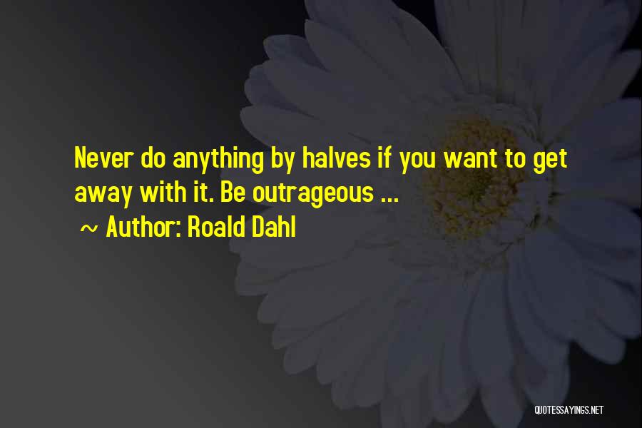 Roald Dahl Quotes: Never Do Anything By Halves If You Want To Get Away With It. Be Outrageous ...