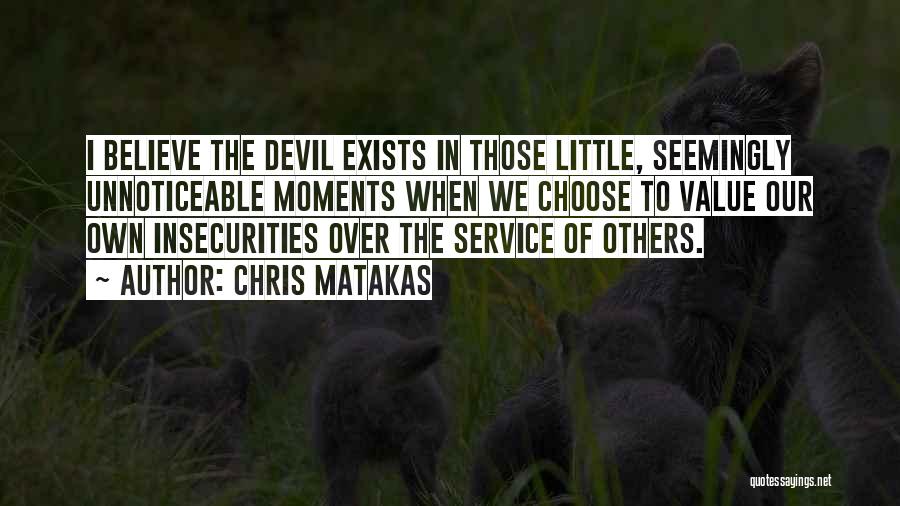Chris Matakas Quotes: I Believe The Devil Exists In Those Little, Seemingly Unnoticeable Moments When We Choose To Value Our Own Insecurities Over