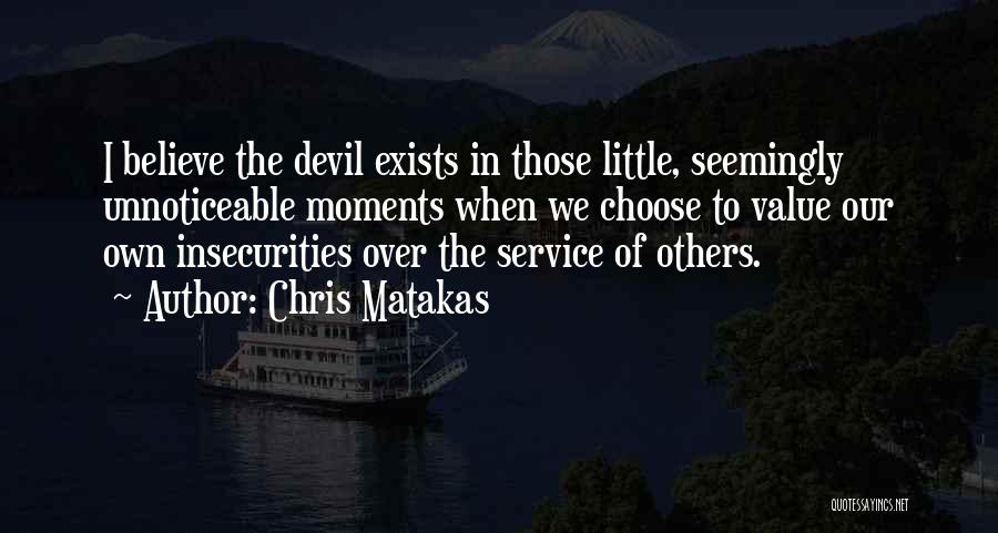 Chris Matakas Quotes: I Believe The Devil Exists In Those Little, Seemingly Unnoticeable Moments When We Choose To Value Our Own Insecurities Over