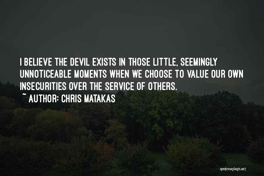 Chris Matakas Quotes: I Believe The Devil Exists In Those Little, Seemingly Unnoticeable Moments When We Choose To Value Our Own Insecurities Over