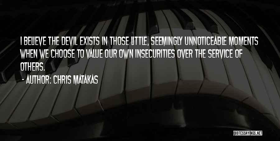 Chris Matakas Quotes: I Believe The Devil Exists In Those Little, Seemingly Unnoticeable Moments When We Choose To Value Our Own Insecurities Over