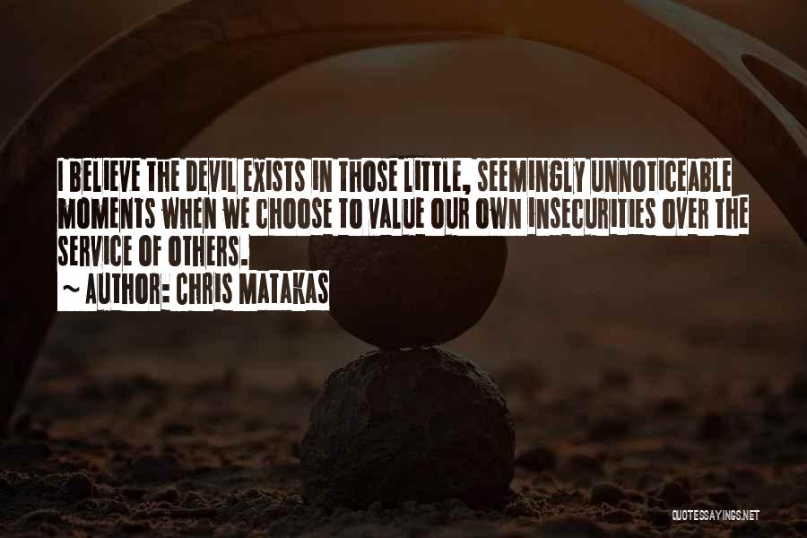 Chris Matakas Quotes: I Believe The Devil Exists In Those Little, Seemingly Unnoticeable Moments When We Choose To Value Our Own Insecurities Over