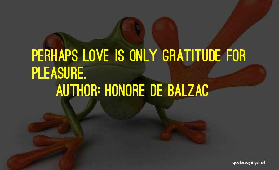 Honore De Balzac Quotes: Perhaps Love Is Only Gratitude For Pleasure.
