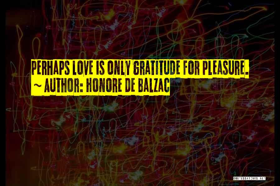 Honore De Balzac Quotes: Perhaps Love Is Only Gratitude For Pleasure.