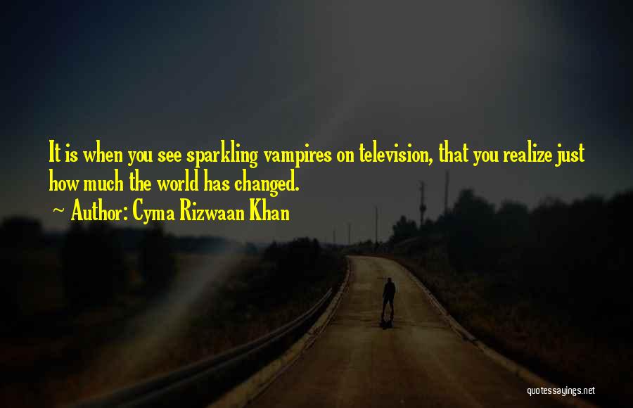 Cyma Rizwaan Khan Quotes: It Is When You See Sparkling Vampires On Television, That You Realize Just How Much The World Has Changed.