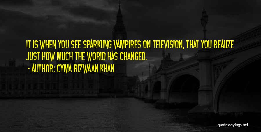 Cyma Rizwaan Khan Quotes: It Is When You See Sparkling Vampires On Television, That You Realize Just How Much The World Has Changed.