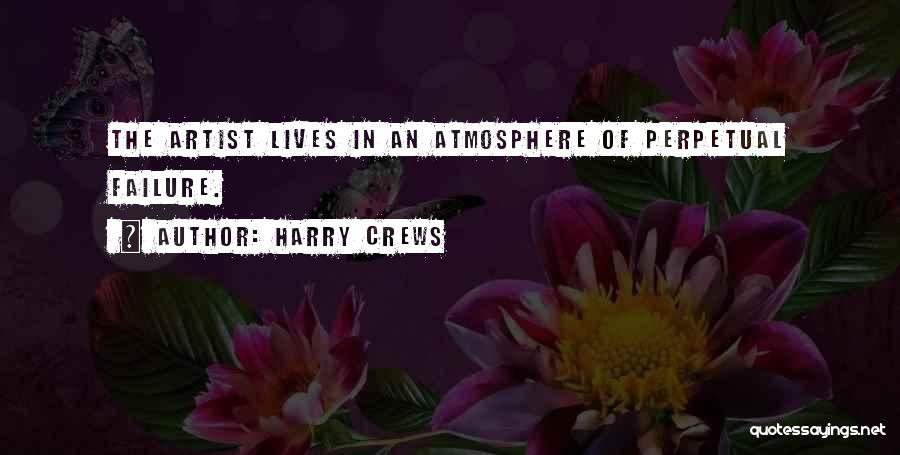 Harry Crews Quotes: The Artist Lives In An Atmosphere Of Perpetual Failure.