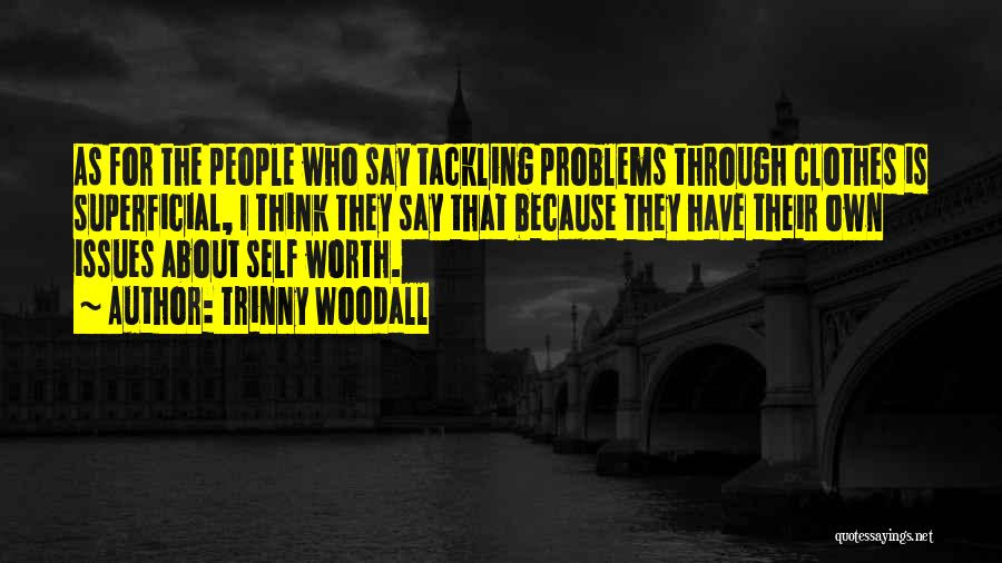 Trinny Woodall Quotes: As For The People Who Say Tackling Problems Through Clothes Is Superficial, I Think They Say That Because They Have