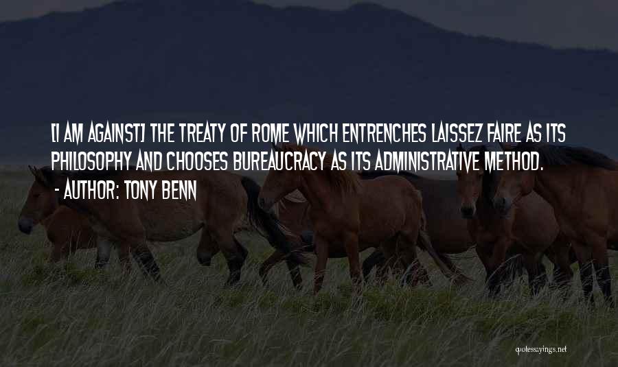 Tony Benn Quotes: [i Am Against] The Treaty Of Rome Which Entrenches Laissez Faire As Its Philosophy And Chooses Bureaucracy As Its Administrative