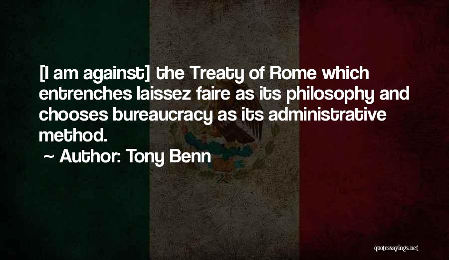 Tony Benn Quotes: [i Am Against] The Treaty Of Rome Which Entrenches Laissez Faire As Its Philosophy And Chooses Bureaucracy As Its Administrative
