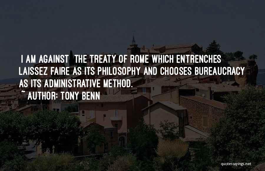 Tony Benn Quotes: [i Am Against] The Treaty Of Rome Which Entrenches Laissez Faire As Its Philosophy And Chooses Bureaucracy As Its Administrative