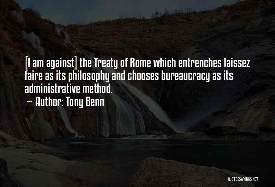 Tony Benn Quotes: [i Am Against] The Treaty Of Rome Which Entrenches Laissez Faire As Its Philosophy And Chooses Bureaucracy As Its Administrative