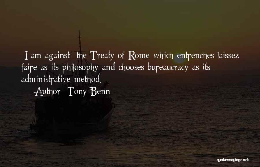 Tony Benn Quotes: [i Am Against] The Treaty Of Rome Which Entrenches Laissez Faire As Its Philosophy And Chooses Bureaucracy As Its Administrative