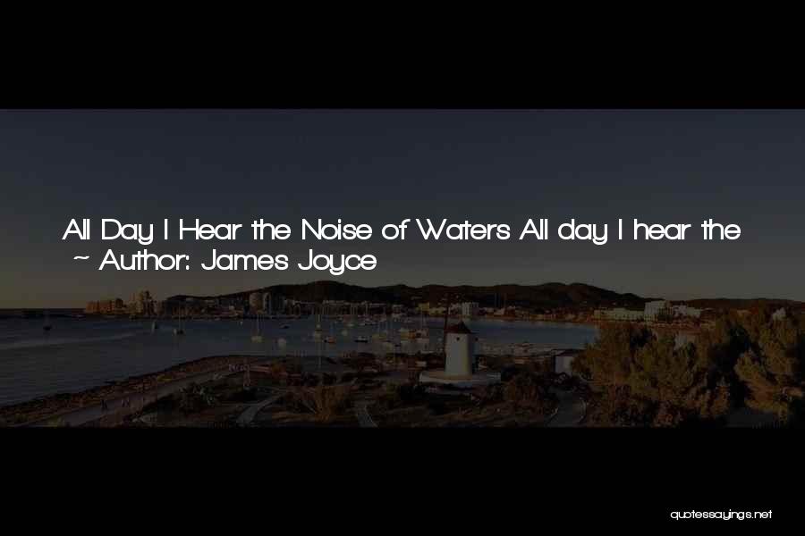 James Joyce Quotes: All Day I Hear The Noise Of Waters All Day I Hear The Noise Of Waters Making Moan, Sad As