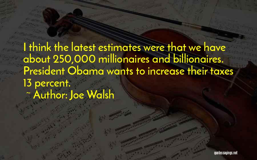 Joe Walsh Quotes: I Think The Latest Estimates Were That We Have About 250,000 Millionaires And Billionaires. President Obama Wants To Increase Their