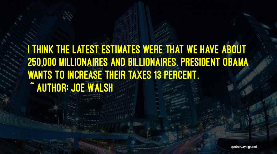 Joe Walsh Quotes: I Think The Latest Estimates Were That We Have About 250,000 Millionaires And Billionaires. President Obama Wants To Increase Their