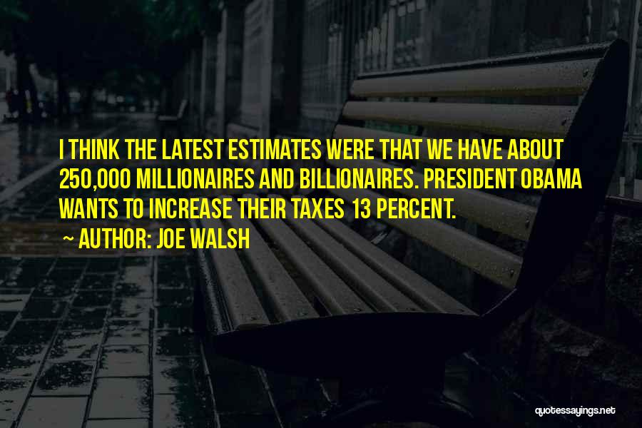 Joe Walsh Quotes: I Think The Latest Estimates Were That We Have About 250,000 Millionaires And Billionaires. President Obama Wants To Increase Their