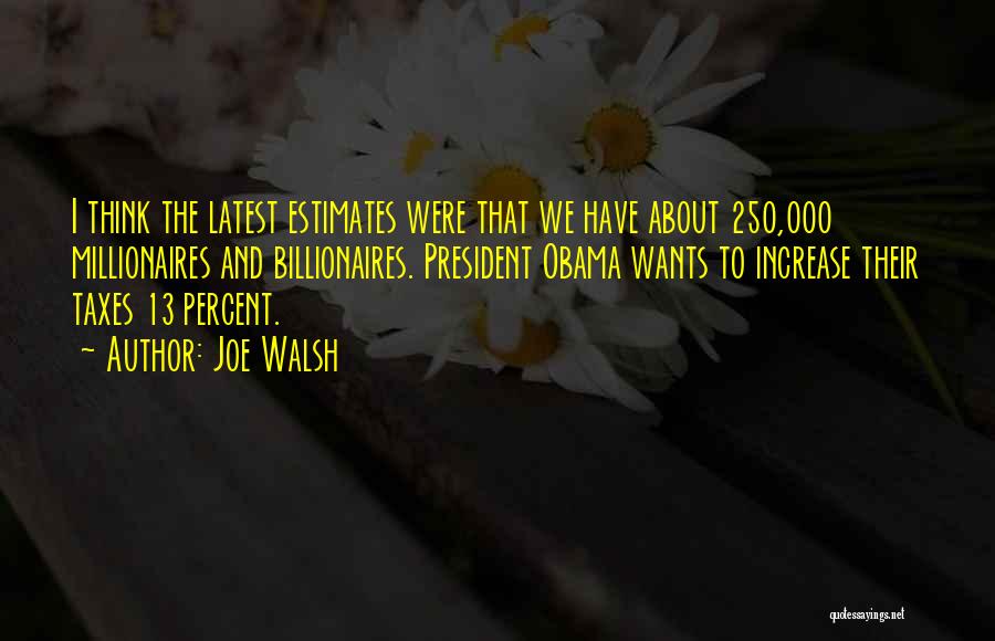 Joe Walsh Quotes: I Think The Latest Estimates Were That We Have About 250,000 Millionaires And Billionaires. President Obama Wants To Increase Their