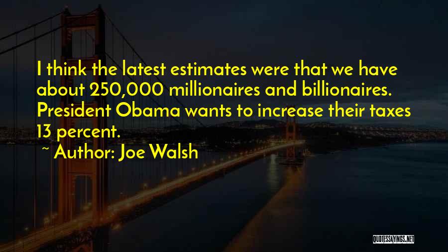 Joe Walsh Quotes: I Think The Latest Estimates Were That We Have About 250,000 Millionaires And Billionaires. President Obama Wants To Increase Their