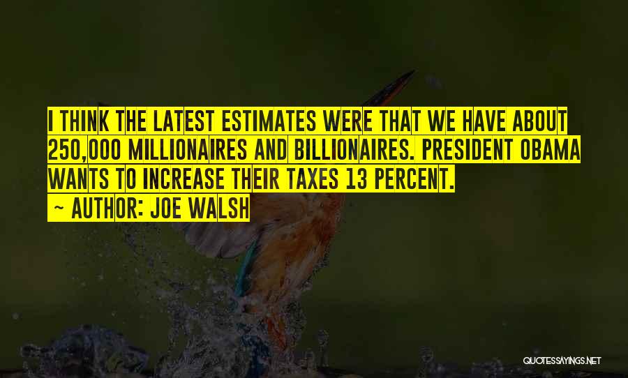 Joe Walsh Quotes: I Think The Latest Estimates Were That We Have About 250,000 Millionaires And Billionaires. President Obama Wants To Increase Their