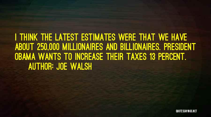 Joe Walsh Quotes: I Think The Latest Estimates Were That We Have About 250,000 Millionaires And Billionaires. President Obama Wants To Increase Their