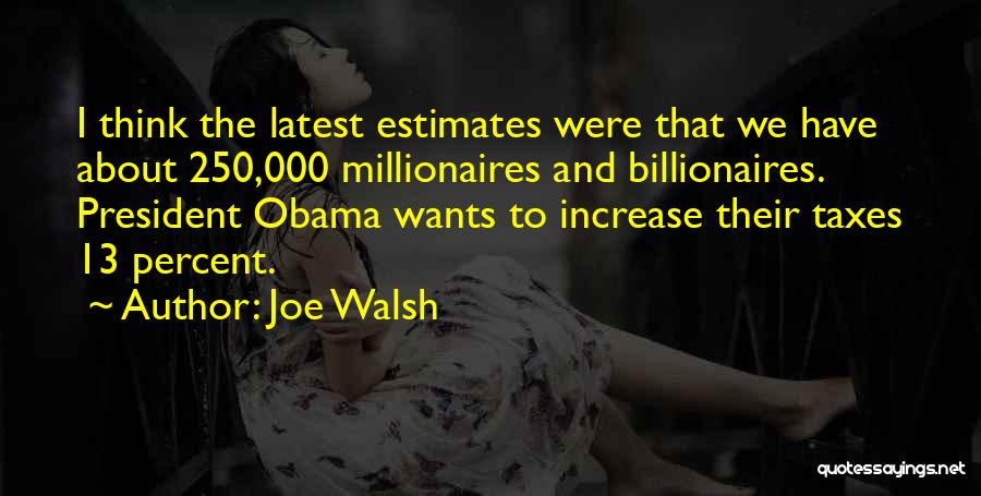 Joe Walsh Quotes: I Think The Latest Estimates Were That We Have About 250,000 Millionaires And Billionaires. President Obama Wants To Increase Their