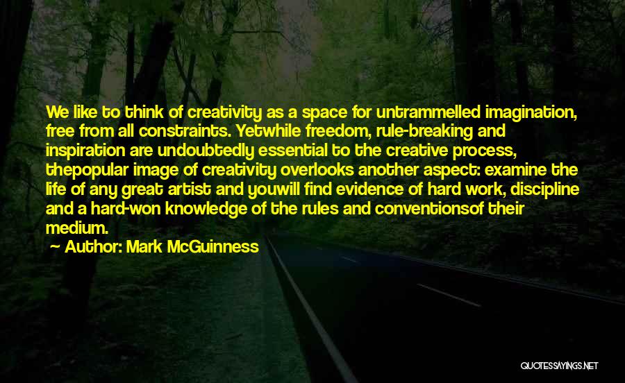 Mark McGuinness Quotes: We Like To Think Of Creativity As A Space For Untrammelled Imagination, Free From All Constraints. Yetwhile Freedom, Rule-breaking And