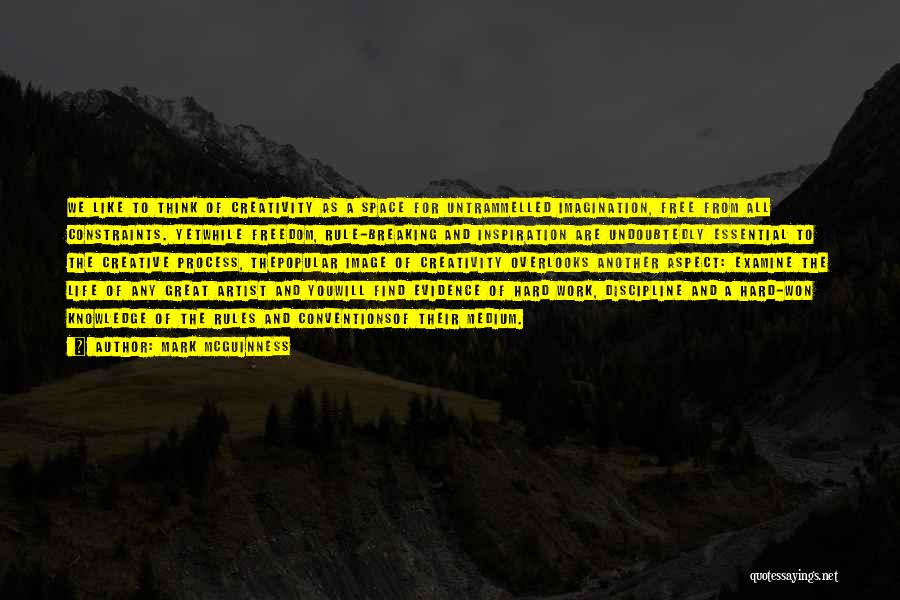 Mark McGuinness Quotes: We Like To Think Of Creativity As A Space For Untrammelled Imagination, Free From All Constraints. Yetwhile Freedom, Rule-breaking And