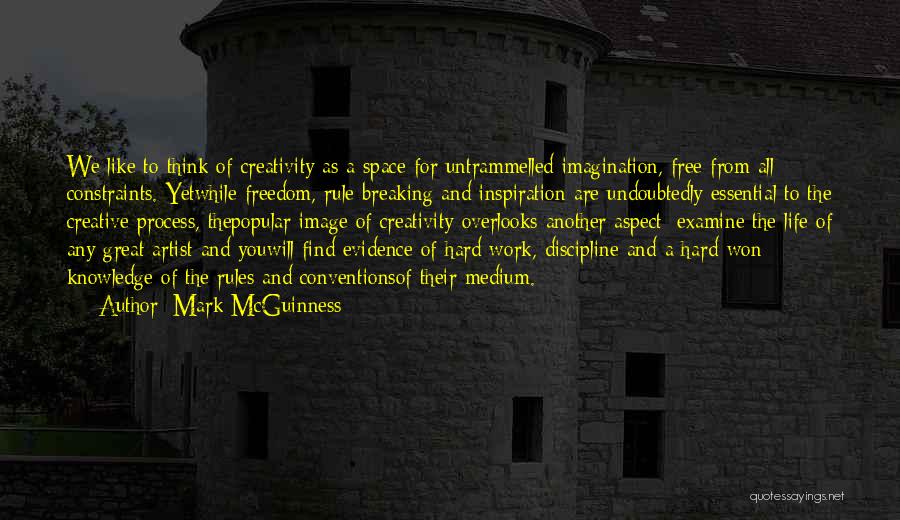 Mark McGuinness Quotes: We Like To Think Of Creativity As A Space For Untrammelled Imagination, Free From All Constraints. Yetwhile Freedom, Rule-breaking And