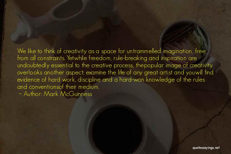 Mark McGuinness Quotes: We Like To Think Of Creativity As A Space For Untrammelled Imagination, Free From All Constraints. Yetwhile Freedom, Rule-breaking And