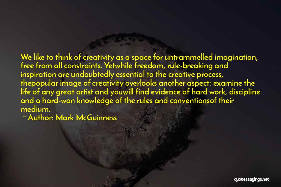 Mark McGuinness Quotes: We Like To Think Of Creativity As A Space For Untrammelled Imagination, Free From All Constraints. Yetwhile Freedom, Rule-breaking And