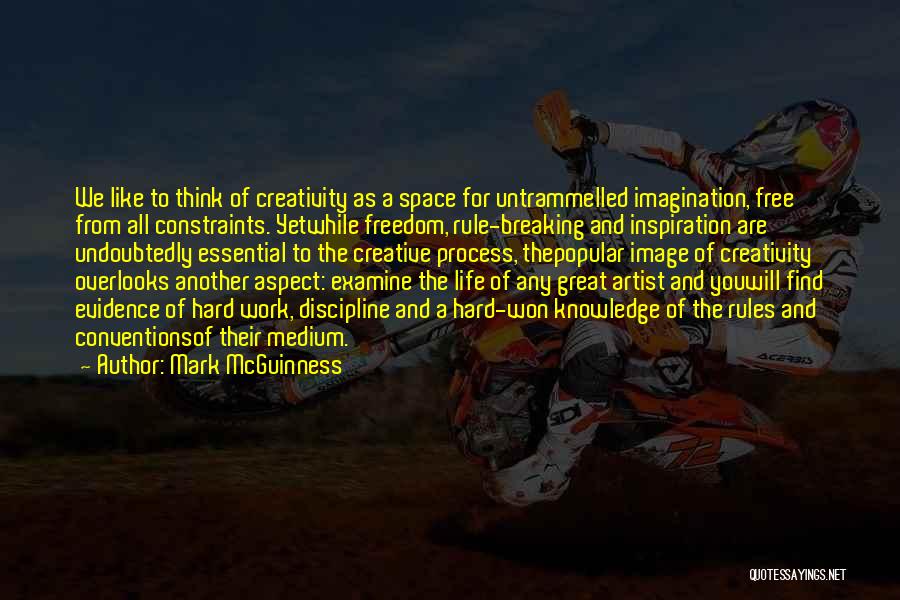 Mark McGuinness Quotes: We Like To Think Of Creativity As A Space For Untrammelled Imagination, Free From All Constraints. Yetwhile Freedom, Rule-breaking And