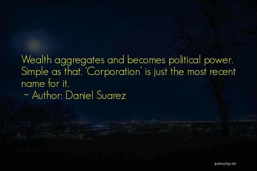 Daniel Suarez Quotes: Wealth Aggregates And Becomes Political Power. Simple As That. 'corporation' Is Just The Most Recent Name For It.