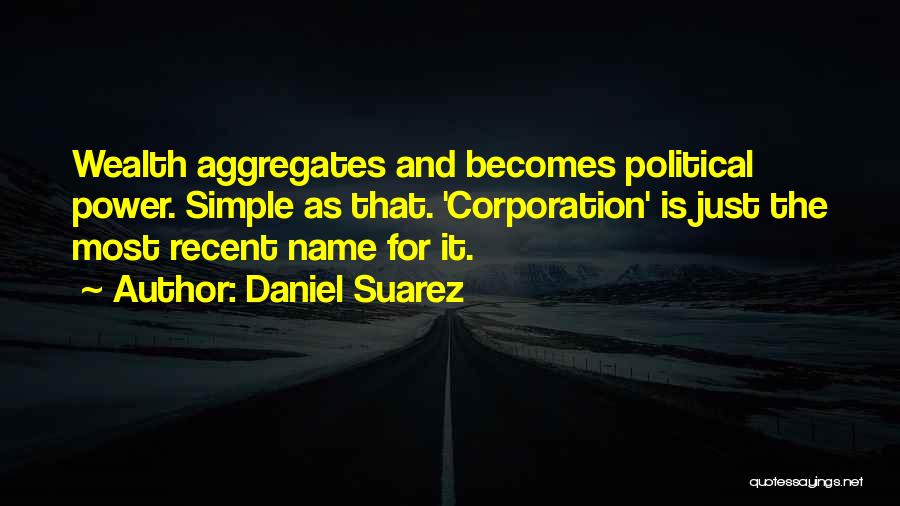 Daniel Suarez Quotes: Wealth Aggregates And Becomes Political Power. Simple As That. 'corporation' Is Just The Most Recent Name For It.