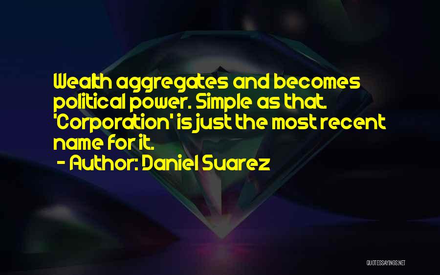 Daniel Suarez Quotes: Wealth Aggregates And Becomes Political Power. Simple As That. 'corporation' Is Just The Most Recent Name For It.