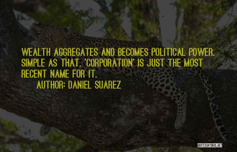 Daniel Suarez Quotes: Wealth Aggregates And Becomes Political Power. Simple As That. 'corporation' Is Just The Most Recent Name For It.