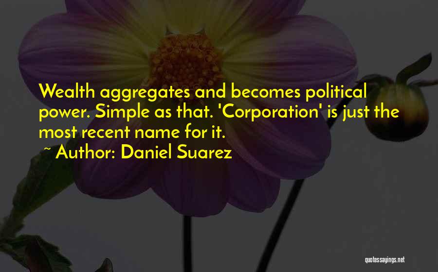 Daniel Suarez Quotes: Wealth Aggregates And Becomes Political Power. Simple As That. 'corporation' Is Just The Most Recent Name For It.