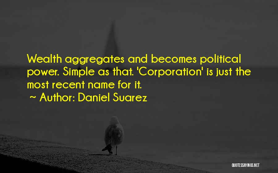 Daniel Suarez Quotes: Wealth Aggregates And Becomes Political Power. Simple As That. 'corporation' Is Just The Most Recent Name For It.