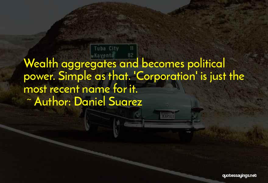 Daniel Suarez Quotes: Wealth Aggregates And Becomes Political Power. Simple As That. 'corporation' Is Just The Most Recent Name For It.